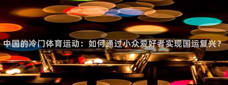 7m体育官网：中国的冷门体育运动：如何通过小众爱好者实现国运复兴？
