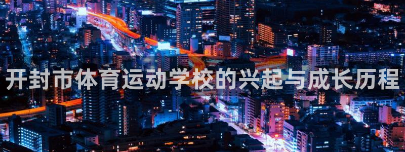 7m体育篮球比分：开封市体育运动学校的兴起与成长历程