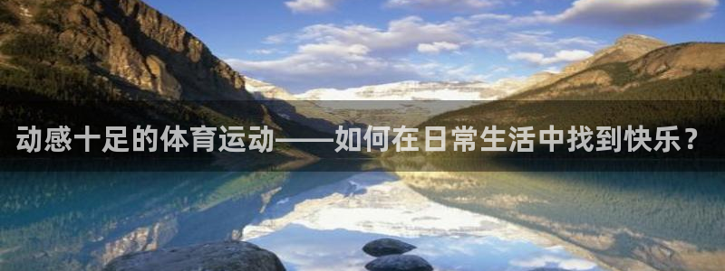 7m体育平台：动感十足的体育运动——如何在日常生活中找到快乐？