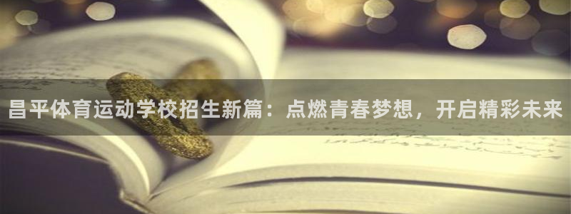 7m体育足球即时比分：昌平体育运动学校招生新篇：点燃青春梦想，开启精彩未来
